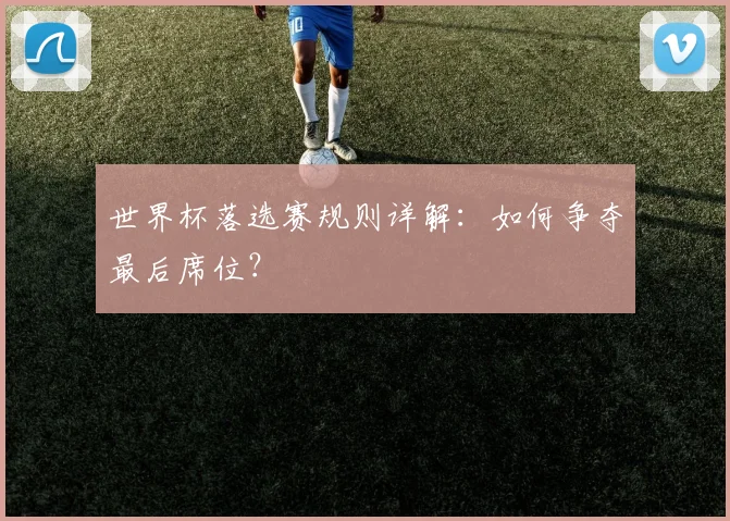 世界杯落选赛规则详解：如何争夺最后席位？