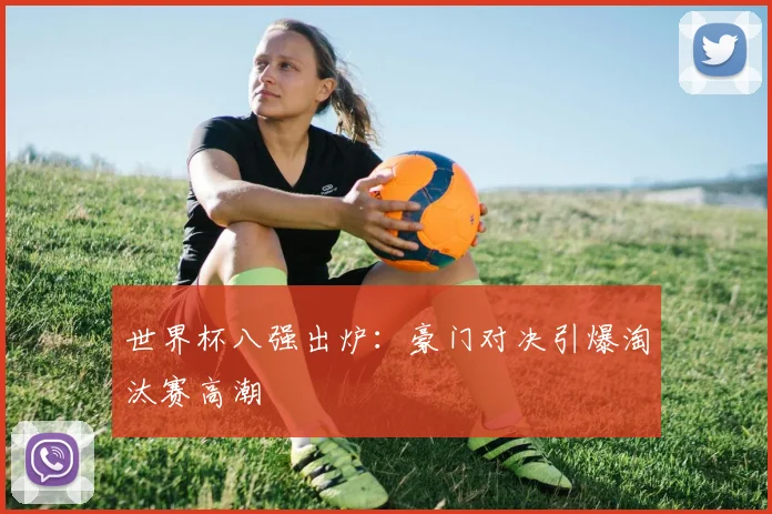 世界杯八强出炉：豪门对决引爆淘汰赛高潮