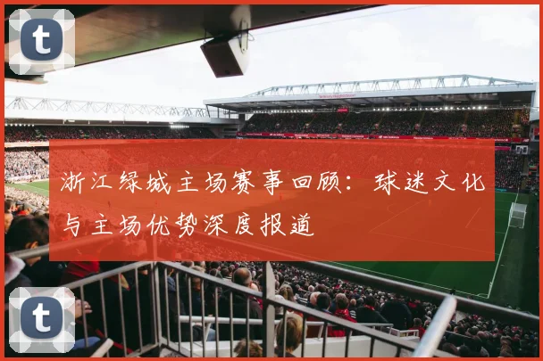 浙江绿城主场赛事回顾：球迷文化与主场优势深度报道