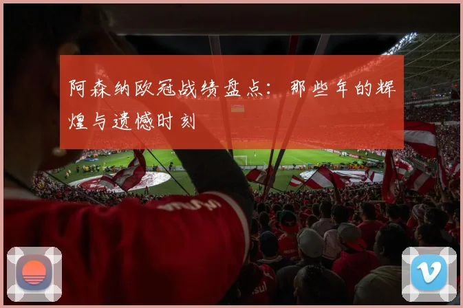 阿森纳欧冠战绩盘点：那些年的辉煌与遗憾时刻