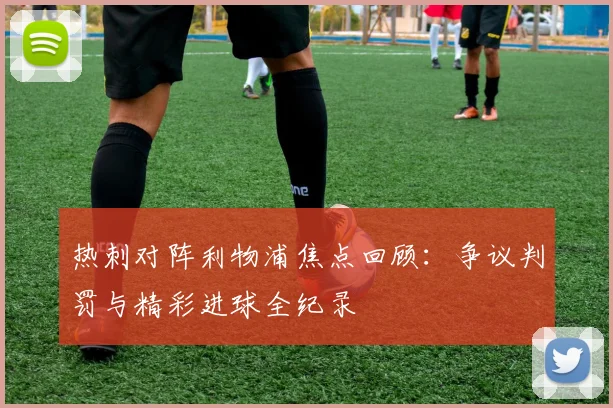 热刺对阵利物浦焦点回顾：争议判罚与精彩进球全纪录