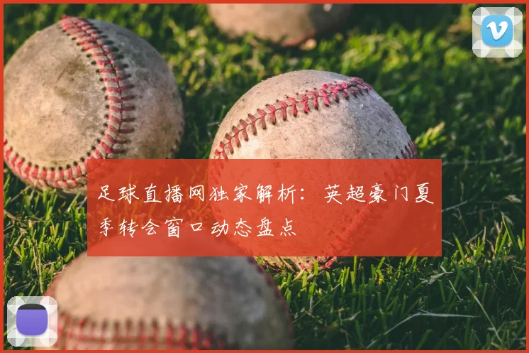 足球直播网独家解析：英超豪门夏季转会窗口动态盘点