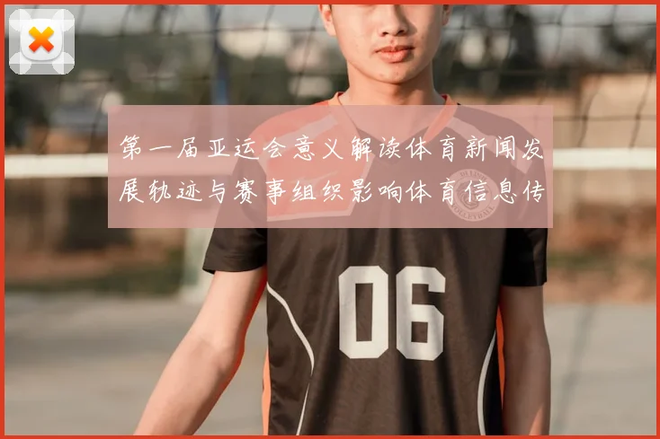 第一届亚运会意义解读体育新闻发展轨迹与赛事组织影响体育信息传播