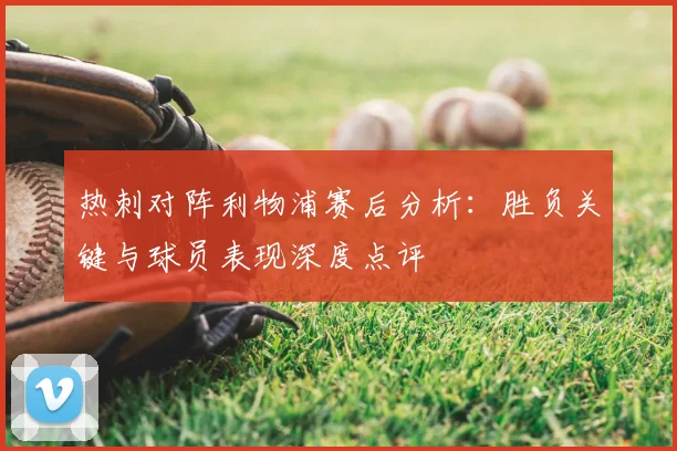 热刺对阵利物浦赛后分析：胜负关键与球员表现深度点评