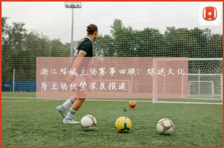 浙江绿城主场赛事回顾：球迷文化与主场优势深度报道
