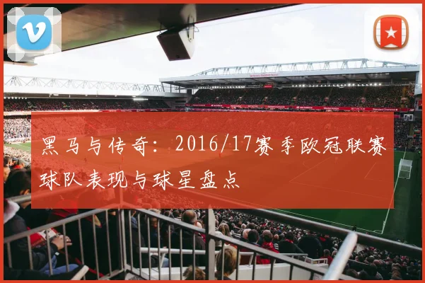 黑马与传奇：2016/17赛季欧冠联赛球队表现与球星盘点