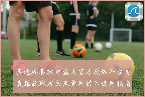 奥运观赛软件盘点官方授权平台与直播获取方式及费用提示使用指南