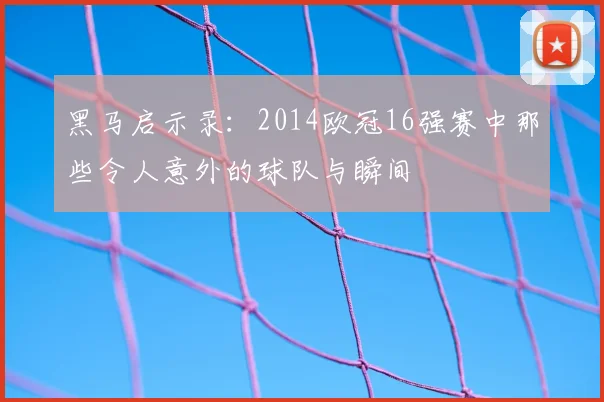 黑马启示录:2014欧冠16强赛中那些令人意外的球队与瞬间