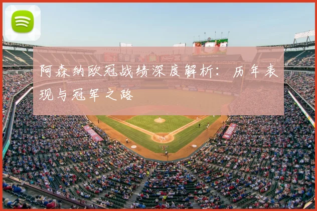 阿森纳欧冠战绩深度解析：历年表现与冠军之路