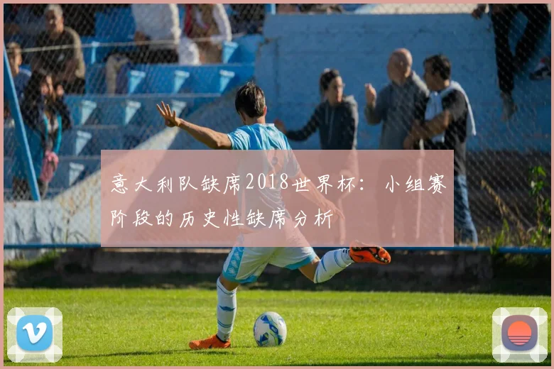 意大利队缺席2018世界杯:小组赛阶段的历史性缺席分析