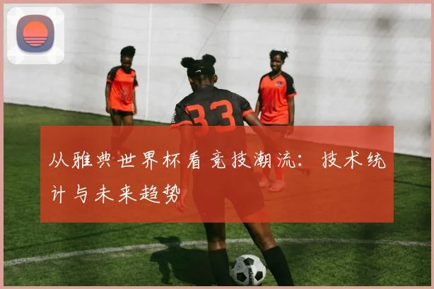 从雅典世界杯看竞技潮流：技术统计与未来趋势