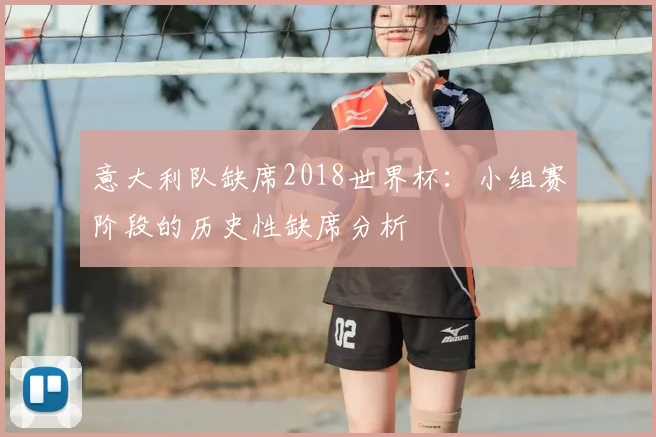 意大利队缺席2018世界杯:小组赛阶段的历史性缺席分析
