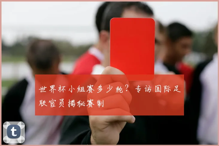 世界杯小组赛多少轮?专访国际足联官员揭秘赛制