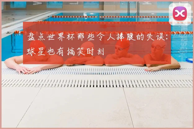 盘点世界杯那些令人捧腹的失误：球星也有搞笑时刻