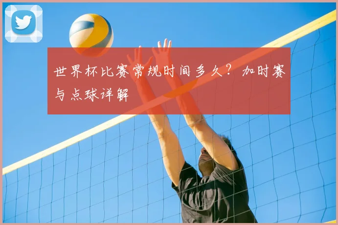 世界杯比赛常规时间多久？加时赛与点球详解