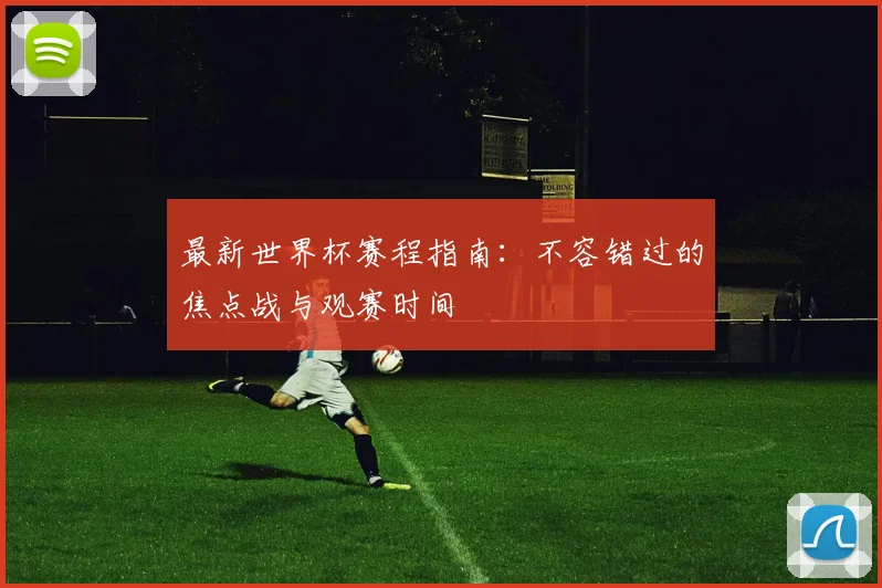 最新世界杯赛程指南:不容错过的焦点战与观赛时间