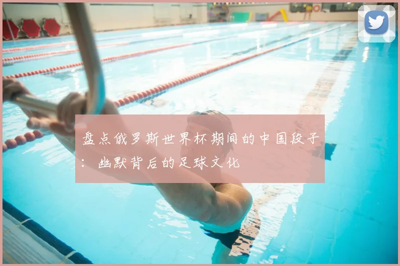 盘点俄罗斯世界杯期间的中国段子：幽默背后的足球文化