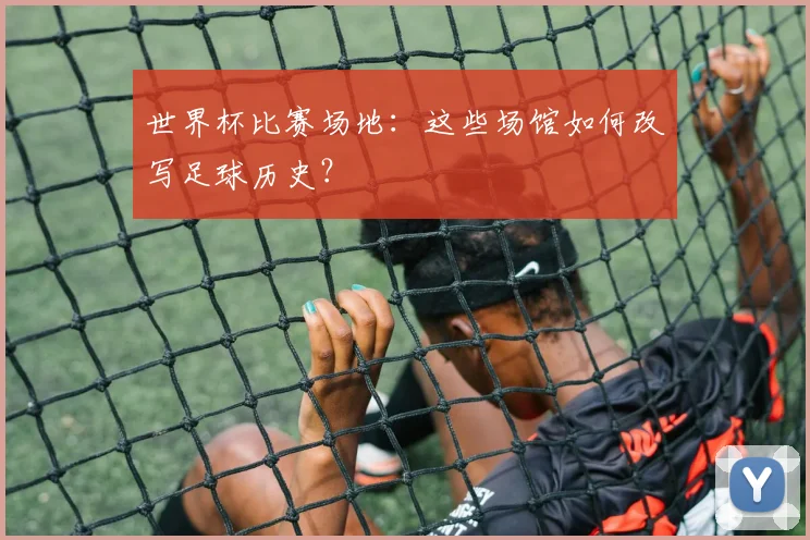 世界杯比赛场地：这些场馆如何改写足球历史？