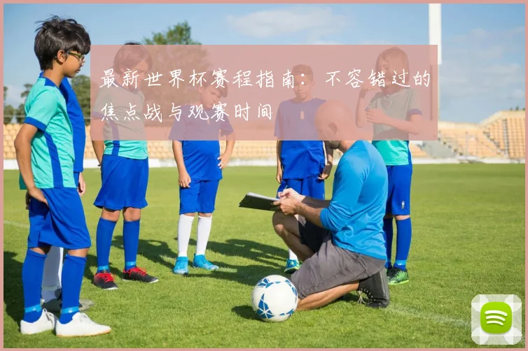 最新世界杯赛程指南：不容错过的焦点战与观赛时间