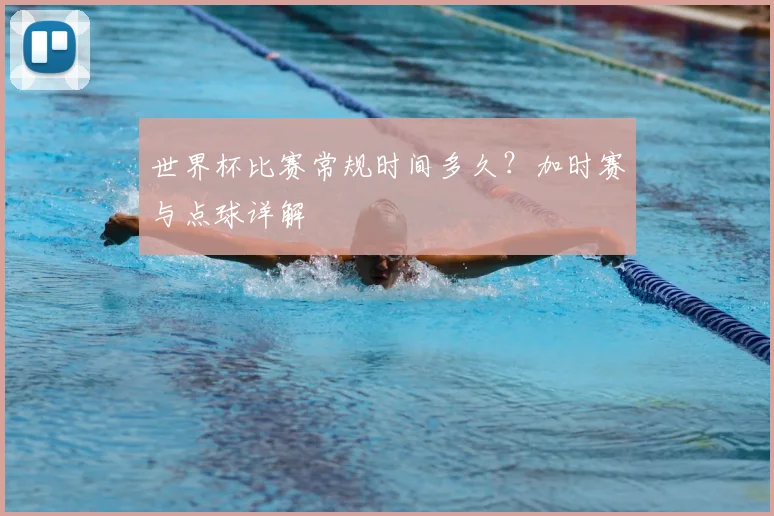 世界杯比赛常规时间多久？加时赛与点球详解