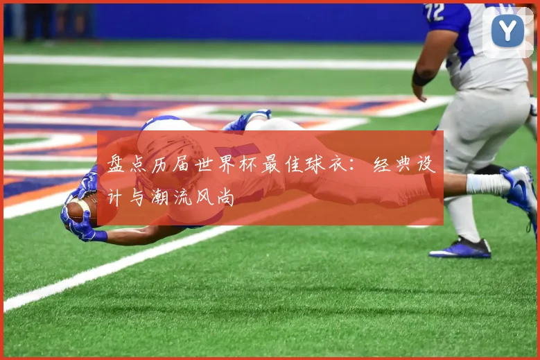 盘点历届世界杯最佳球衣：经典设计与潮流风尚