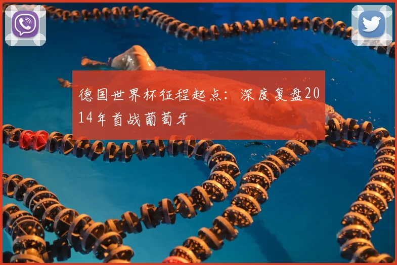 德国世界杯征程起点：深度复盘2014年首战葡萄牙