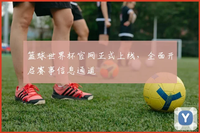 篮球世界杯官网正式上线,全面开启赛事信息通道
