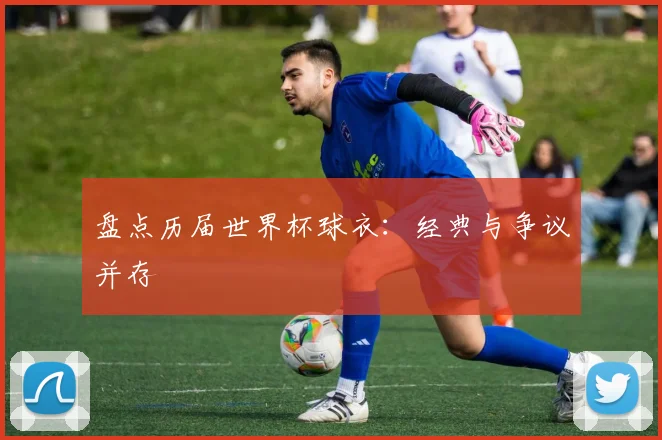 盘点历届世界杯球衣：经典与争议并存