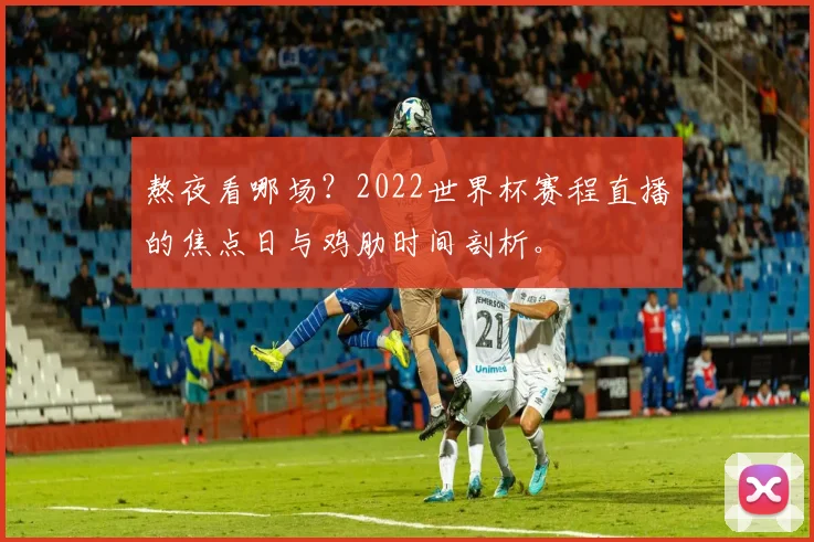 熬夜看哪场?2022世界杯赛程直播的焦点日与鸡肋时间剖析。