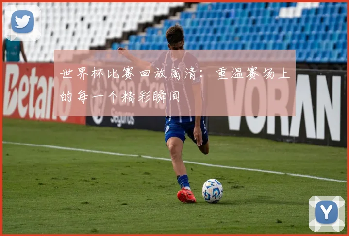 世界杯比赛回放高清：重温赛场上的每一个精彩瞬间