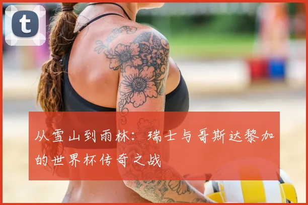 从雪山到雨林：瑞士与哥斯达黎加的世界杯传奇之战