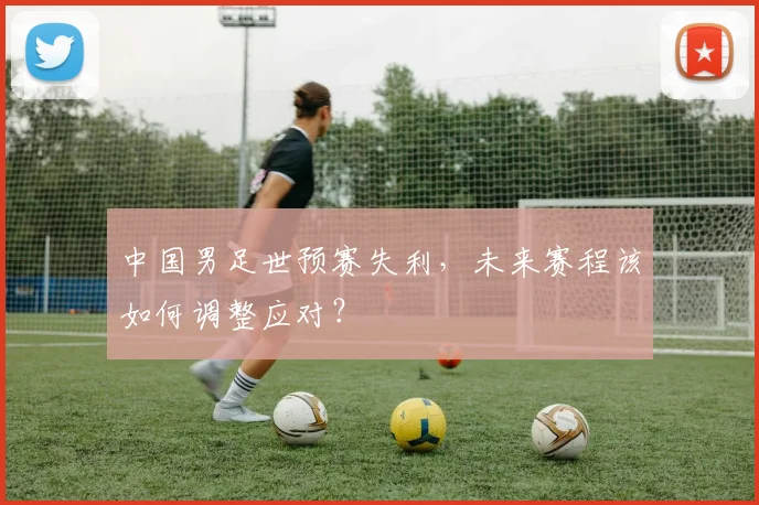 中国男足世预赛失利，未来赛程该如何调整应对？