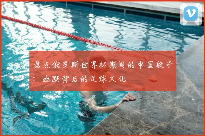 盘点俄罗斯世界杯期间的中国段子：幽默背后的足球文化