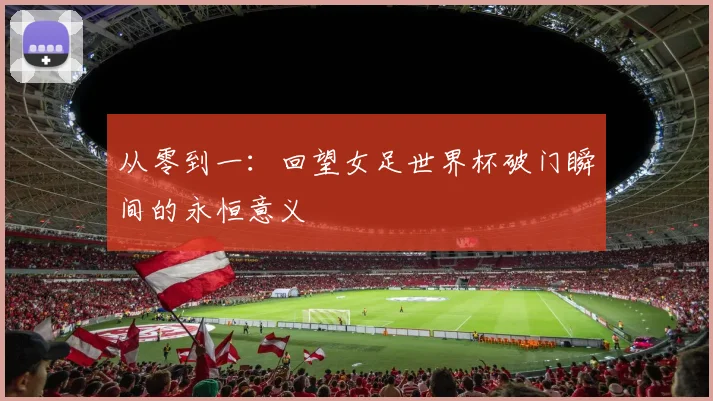 从零到一：回望女足世界杯破门瞬间的永恒意义