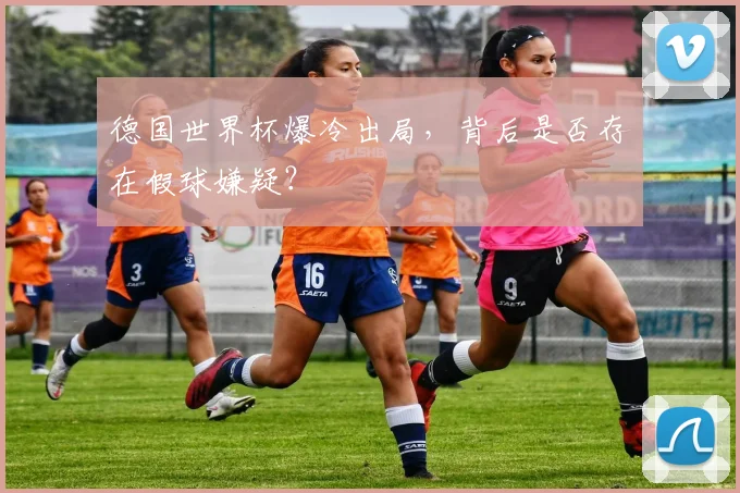 德国世界杯爆冷出局，背后是否存在假球嫌疑？