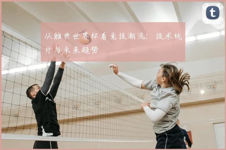 从雅典世界杯看竞技潮流：技术统计与未来趋势