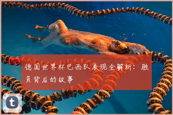 德国世界杯巴西队表现全解析：胜负背后的故事