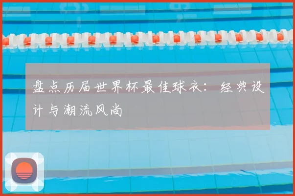 盘点历届世界杯最佳球衣：经典设计与潮流风尚